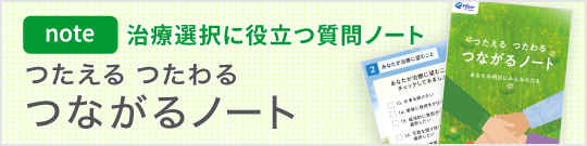 自分が納得できる治療方針の選択を！つたえる つたわる つながるノート